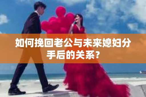 如何挽回老公与未来媳妇分手后的关系? 如何挽回老公与未来媳妇分手后的关系?