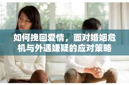 如何挽回爱情,面对婚姻危机与外遇嫌疑的应对策略 如何挽回爱情,面对婚姻危机与外遇嫌疑的应对策略