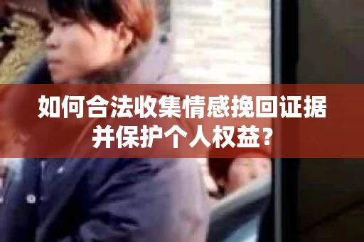 如何合法收集情感挽回证据并保护个人权益？