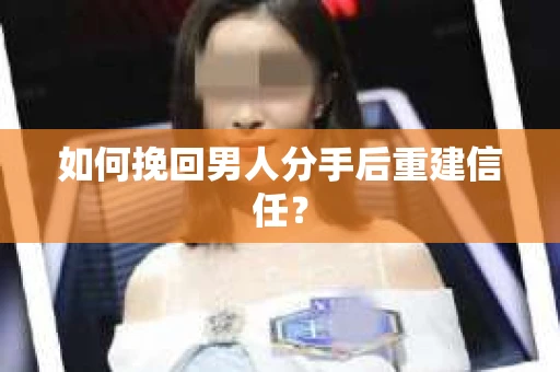 如何挽回男人分手后重建信任？