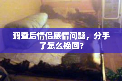 调查后情侣感情问题，分手了怎么挽回？