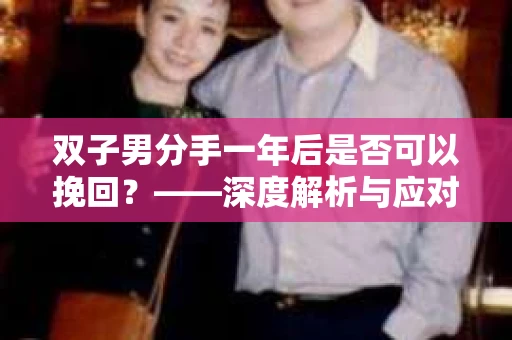 双子男分手一年后是否可以挽回？——深度解析与应对策略