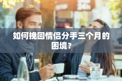 如何挽回情侣分手三个月的困境？