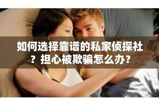如何选择靠谱的私家侦探社？担心被欺骗怎么办？