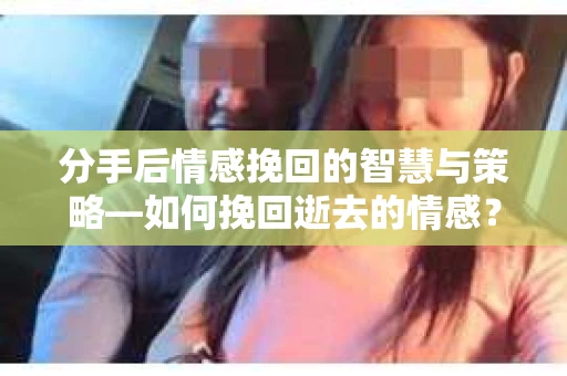 分手后情感挽回的智慧与策略—如何挽回逝去的情感? 分手后情感挽回的智慧与策略—如何挽回逝去的情感?