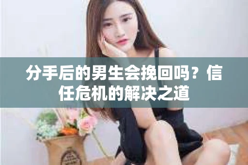 分手后的男生会挽回吗？信任危机的解决之道