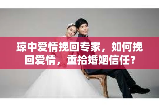 琼中爱情挽回专家，如何挽回爱情，重拾婚姻信任？