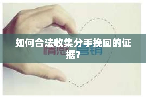 如何合法收集分手挽回的证据？