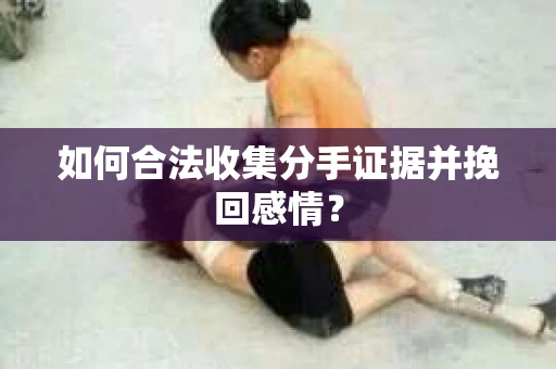 如何合法收集分手证据并挽回感情？