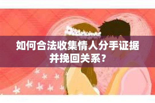 如何合法收集情人分手证据并挽回关系？