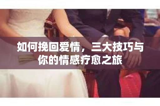 如何挽回爱情，三大技巧与你的情感疗愈之旅
