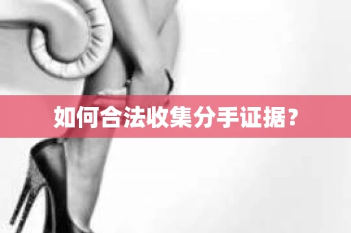 如何合法收集分手证据？