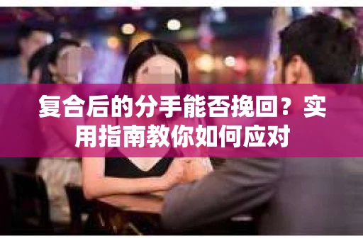 复合后的分手能否挽回？实用指南教你如何应对