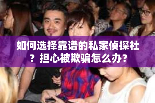 如何选择靠谱的私家侦探社？担心被欺骗怎么办？