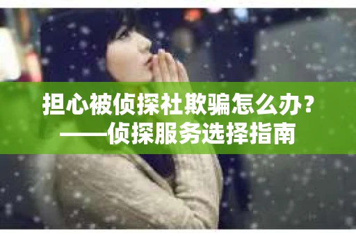 担心被侦探社欺骗怎么办？——侦探服务选择指南